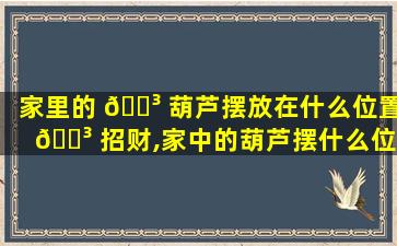 家里的 🌳 葫芦摆放在什么位置 🐳 招财,家中的葫芦摆什么位置比较好怎么摆美观